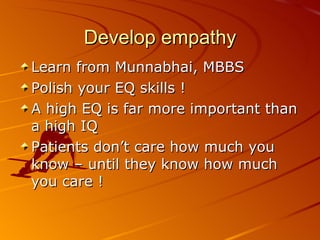 Develop empathy Learn from Munnabhai, MBBS Polish your EQ skills ! A high EQ is far more important than a high IQ Patients don’t care how much you know – until they know how much you care ! 