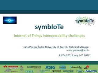 © 2016 – The symbIoTe ConsortiumIvana Podnar Žarko
Internet of Things interoperability challenges
symbIoTe
Ivana Podnar Žarko, University of Zagreb, Technical Manager
ivana.podnar@fer.hr
SpliTech2016, July 14th 2016
 