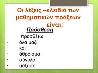 Οι λέξεις –κλειδιά των
μαθηματικών πράξεων
είναι:
Πρόσθεση
· προσθέτω
· όλα μαζί
· και
· άθροισμα
· σύνολο
· αύξηση
 