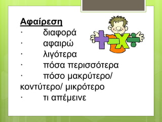 Αφαίρεση
· διαφορά
· αφαιρώ
· λιγότερα
· πόσα περισσότερα
· πόσο μακρύτερο/
κοντύτερο/ μικρότερο
· τι απέμεινε
 