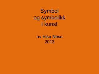 Symbol
og symbolikk
i kunst
av Else Ness
2013

 