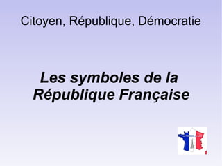 Citoyen, République, Démocratie
Les symboles de la
République Française
 