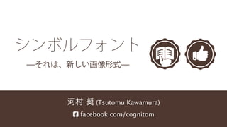 
河村 奨 (Tsutomu Kawamura)
 facebook.com/cognitom
シンボルフォント
̶それは、新しい画像形式̶
 