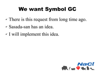 We want Symbol GC 
✔ There is this request from long time ago. 
✔ Sasada-san has an idea. 
✔ I will implement this idea. 
 