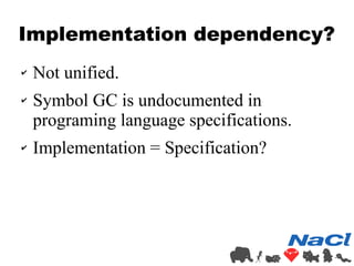 Implementation dependency? 
✔ Not unified. 
✔ Symbol GC is undocumented in 
programing language specifications. 
✔ Implementation = Specification? 
 