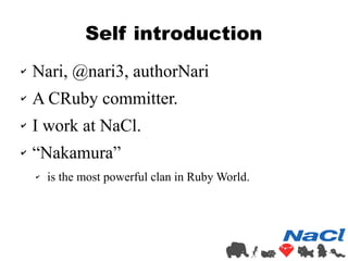 Self introduction 
✔ Nari, @nari3, authorNari 
✔ A CRuby committer. 
✔ I work at NaCl. 
✔ “Nakamura” 
✔ is the most powerf...