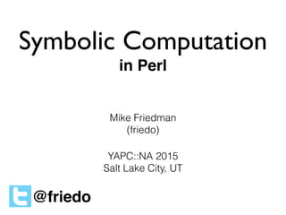 Symbolic Computation
in Perl
Mike Friedman
(friedo)
YAPC::NA 2015
Salt Lake City, UT
@friedo
 