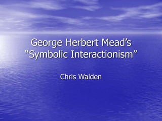George Herbert Mead’s
“Symbolic Interactionism”
Chris Walden
 