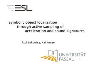symbolic object localization
   through active sampling of
         acceleration and sound signatures


       Paul Lukowicz, Kai Kunze




                                       1