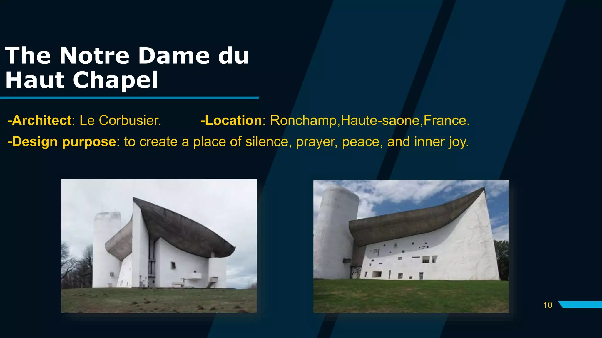10
The Notre Dame du
Haut Chapel
-Architect: Le Corbusier. -Location: Ronchamp,Haute-saone,France.
-Design purpose: to create a place of silence, prayer, peace, and inner joy.
 