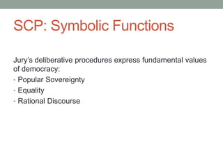 SCP: Symbolic Functions
Jury’s deliberative procedures express fundamental values
of democracy:
• Popular Sovereignty
• Equality
• Rational Discourse

 