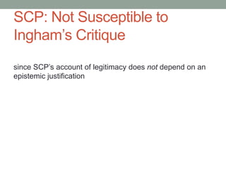 SCP: Not Susceptible to
Ingham’s Critique
since SCP’s account of legitimacy does not depend on an
epistemic justification

 