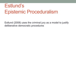 Estlund’s
Epistemic Proceduralism
Estlund (2008) uses the criminal jury as a model to justify
deliberative democratic procedures

 