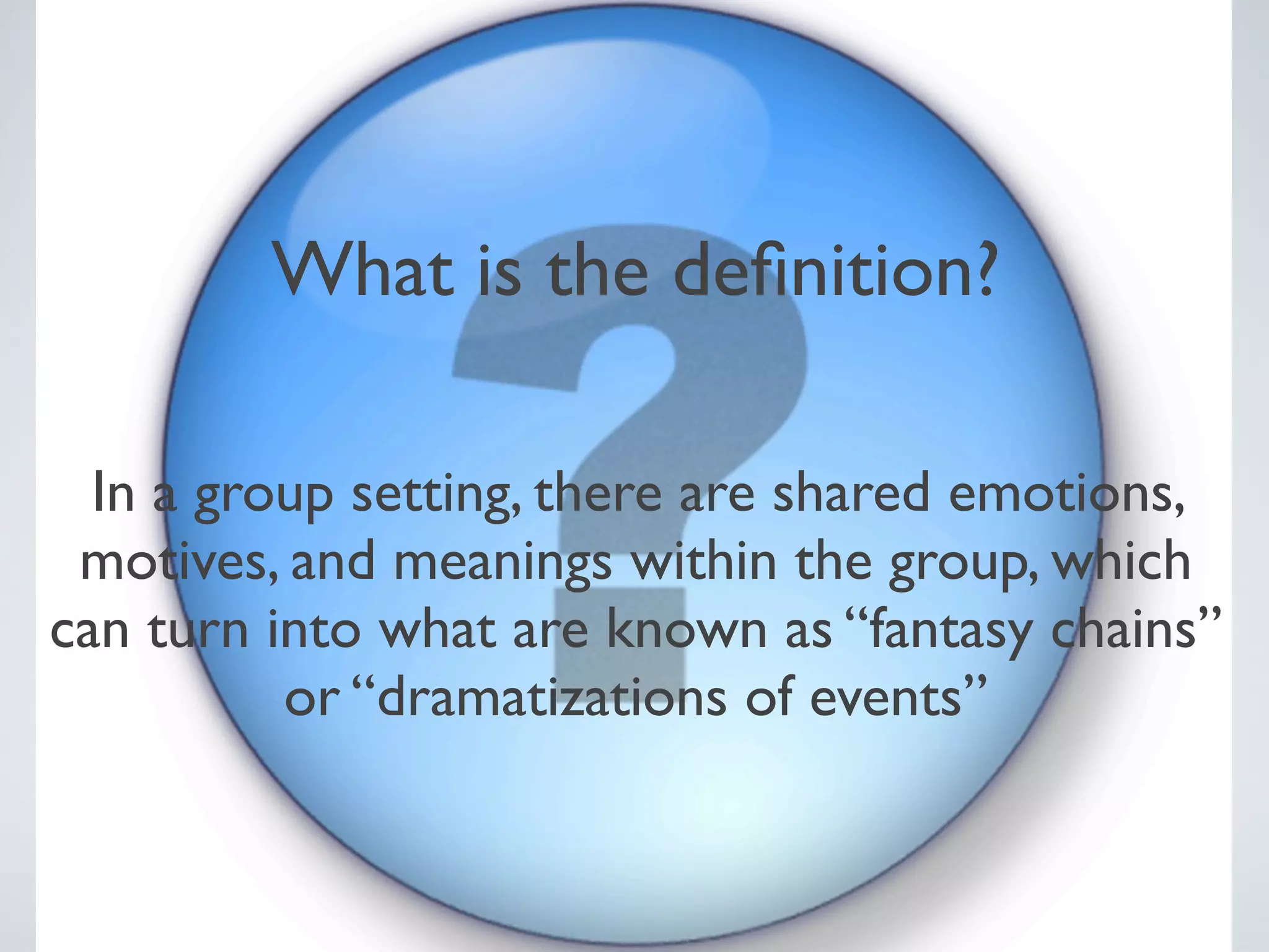 What is the deﬁnition?

  In a group setting, there are shared emotions,
 motives, and meanings within the group, which
can turn into what are known as “fantasy chains”
          or “dramatizations of events”
 