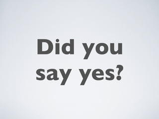 Did you
say yes?
 