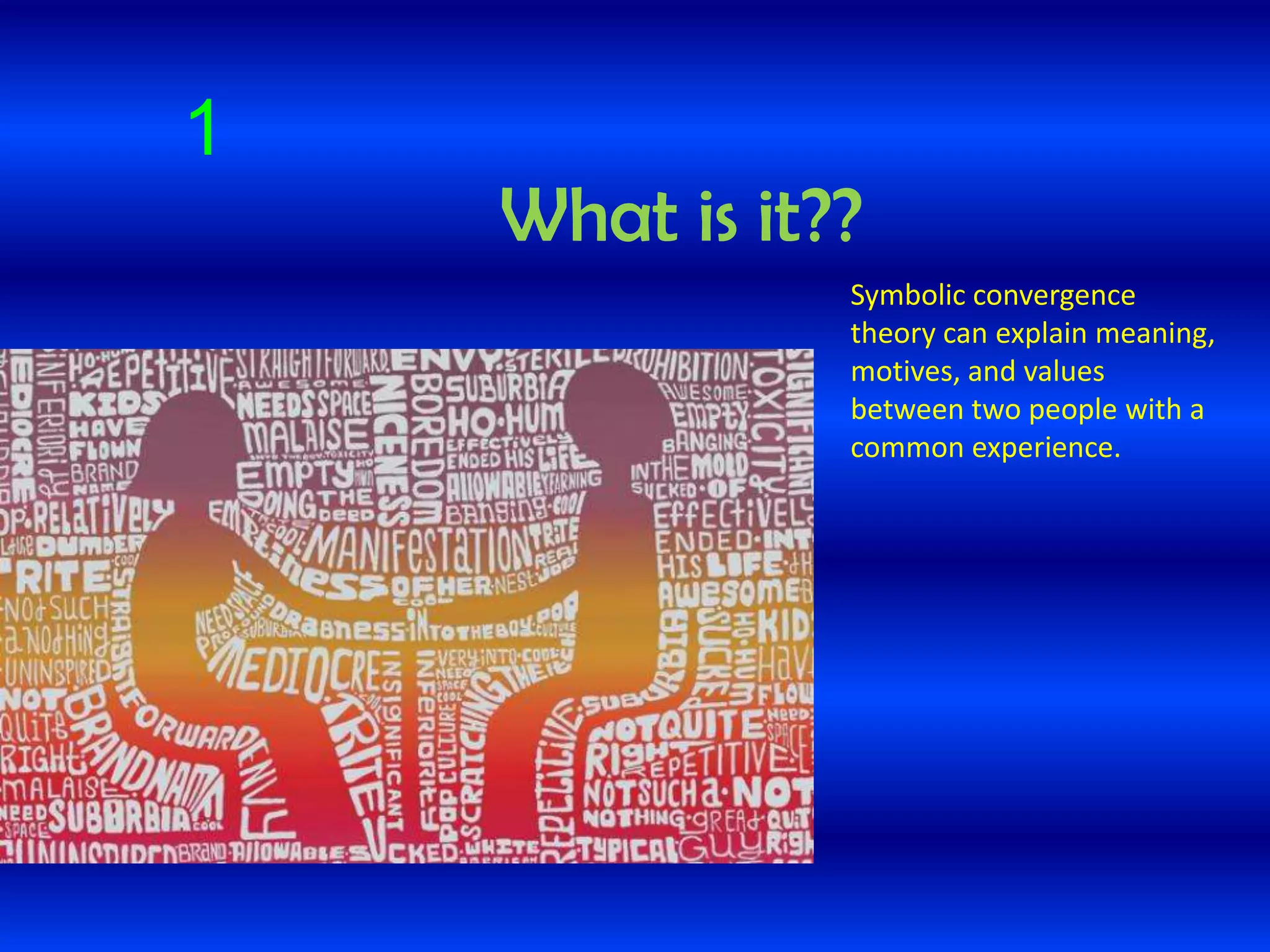 1
What is it??
Symbolic convergence
theory can explain meaning,
motives, and values
between two people with a
common experience.
 