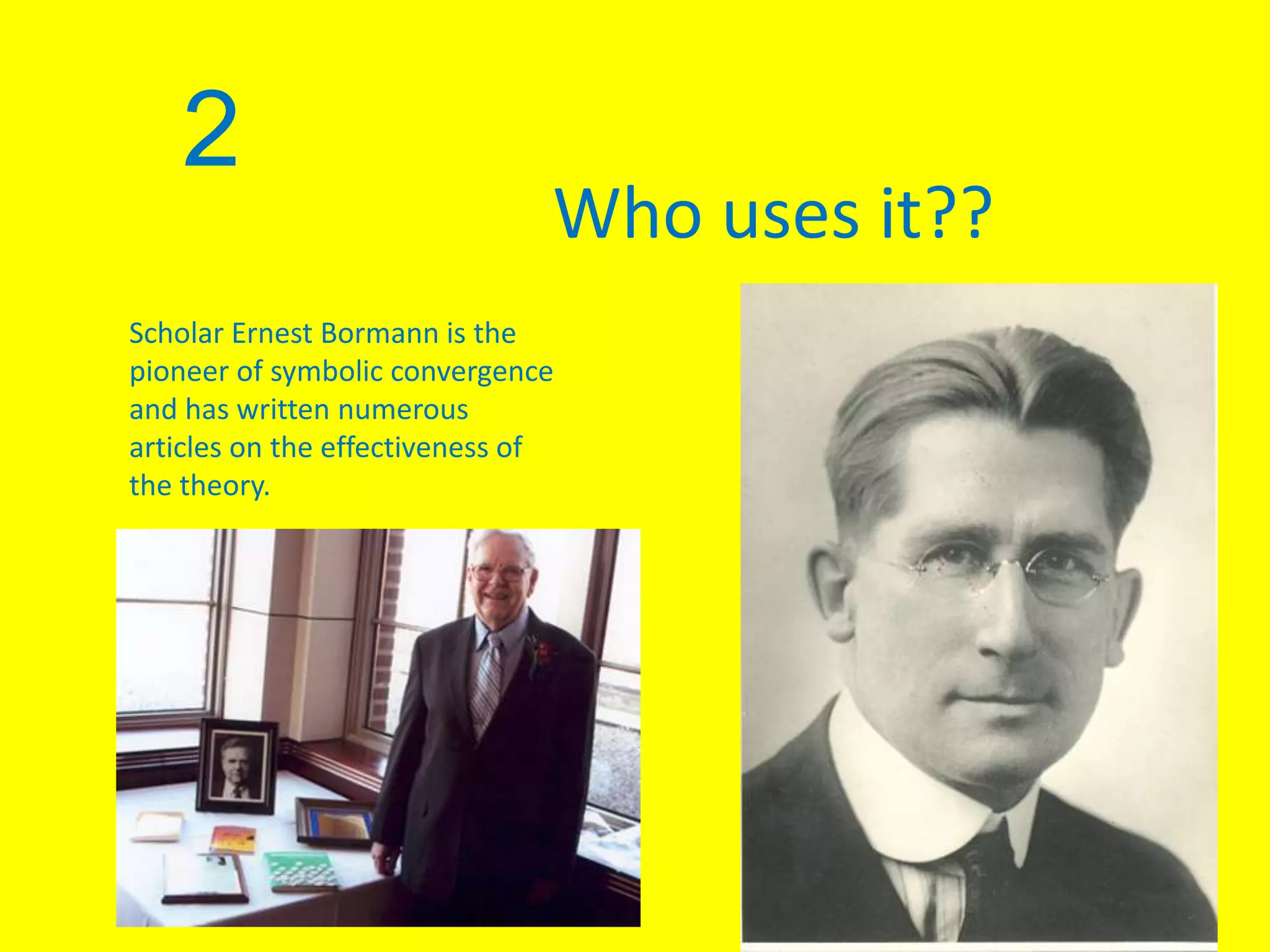2
Who uses it??
Scholar Ernest Bormann is the
pioneer of symbolic convergence
and has written numerous
articles on the effectiveness of
the theory.
 