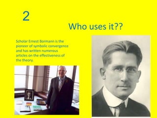 2
Who uses it??
Scholar Ernest Bormann is the
pioneer of symbolic convergence
and has written numerous
articles on the effectiveness of
the theory.
 