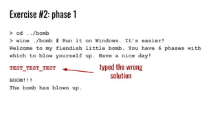 Exercise #2: phase 1
> cd ../bomb
> wine ./bomb # Run it on Windows. It’s easier!
Welcome to my fiendish little bomb. You have 6 phases with
which to blow yourself up. Have a nice day!
TEST_TEST_TEST
BOOM!!!
The bomb has blown up.
typed the wrong
solution
 