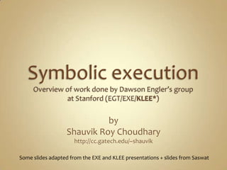 Symbolic executionOverview of work done by Dawson Engler’s group at Stanford (EGT/EXE/KLEE*) by Shauvik Roy Choudhary http://cc.gatech.edu/~shauvik Some slides adapted from the EXE and KLEE presentations + slides from Saswat 