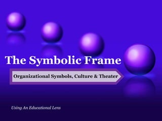 The Symbolic Frame 
Organizational Symbols, Culture & Theater 
Using An Educational Lens 
 