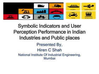 Symbolic Indicators and User
Perception Performance in Indian
Industries and Public places
Presented By,
Hiren C Shah
National Institute Of Industrial Engineering,
Mumbai
 