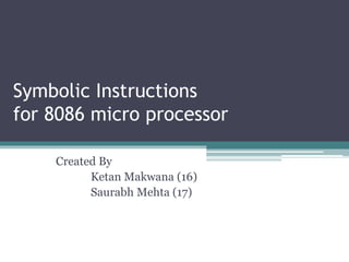 Symbolic Instructions
for 8086 micro processor
Created By
Ketan Makwana (16)
Saurabh Mehta (17)
 