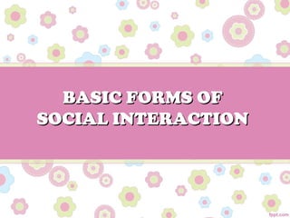 BASIC FORMS OFBASIC FORMS OF
SOCIAL INTERACTIONSOCIAL INTERACTION
 