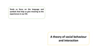 Tends us focus on the language and
symbols that help us give meaning to the
experiences in our life
A theory of social behaviour
and interaction
 