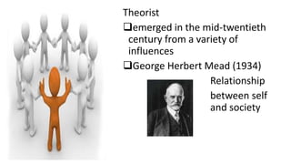 Theorist
emerged in the mid-twentieth
century from a variety of
influences
George Herbert Mead (1934)
Relationship
between self
and society
 