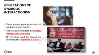 • There are two great generations of
symbolic interactionism.
• The first one considers that actions
always have a meaning.
• On the other hand, the second one
considers that social life is an act.
25
GENERATIONS OF
SYMBOLIC
INTERACTIONISM
 
