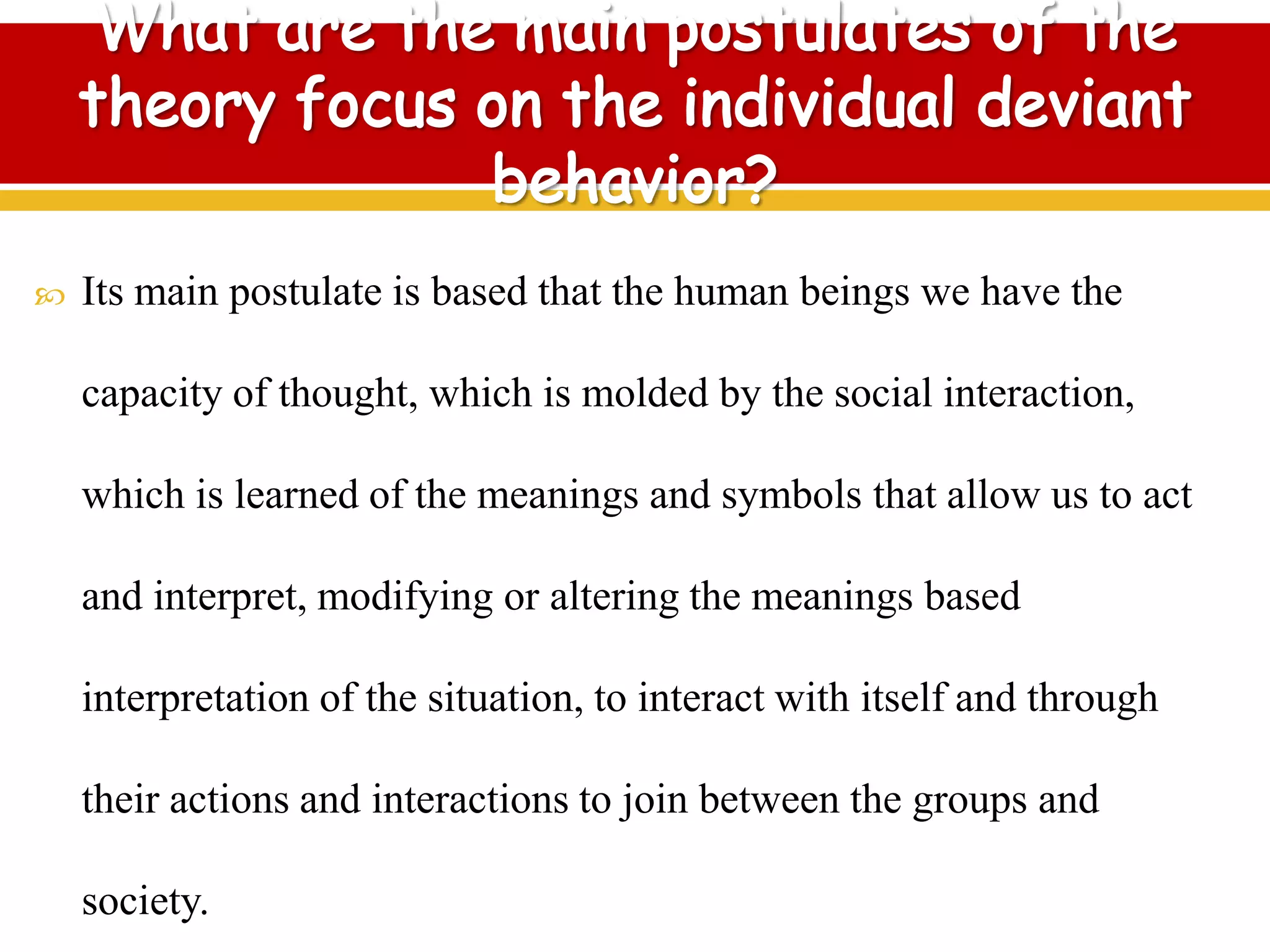  Its main postulate is based that the human beings we have the
capacity of thought, which is molded by the social interaction,
which is learned of the meanings and symbols that allow us to act
and interpret, modifying or altering the meanings based
interpretation of the situation, to interact with itself and through
their actions and interactions to join between the groups and
society.
 