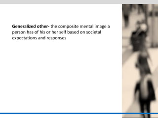 Generalized other- the composite mental image a person has of his or her self based on societal expectations and responses  
