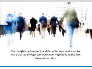 Our thoughts, self-concept, and the wider community we live in are created through communication—symbolic interaction. 
-George Herbert Mead  