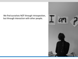 We find ourselves NOT through introspection, but through interaction with other people.  