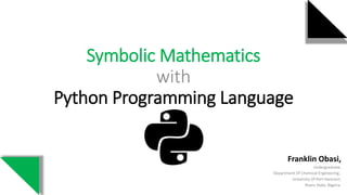 Symbolic Mathematics
with
Python Programming Language
Franklin Obasi,
Undergraduate,
Department Of Chemical Engineering ,
University Of Port Harcourt,
Rivers State, Nigeria.
 