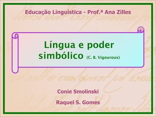 Educação Linguística - Prof.ª Ana Zilles
Língua e poder
simbólico (C. B. Vigouroux)
Conie Smolinski
Raquel S. Gomes
 
