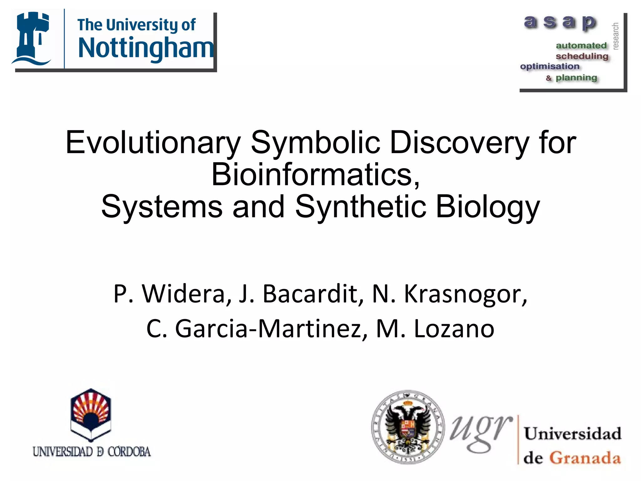 Evolutionary Symbolic Discovery for Bioinformatics,  Systems and Synthetic Biology P. Widera, J. Bacardit, N. Krasnogor, C. Garcia-Martinez, M. Lozano 