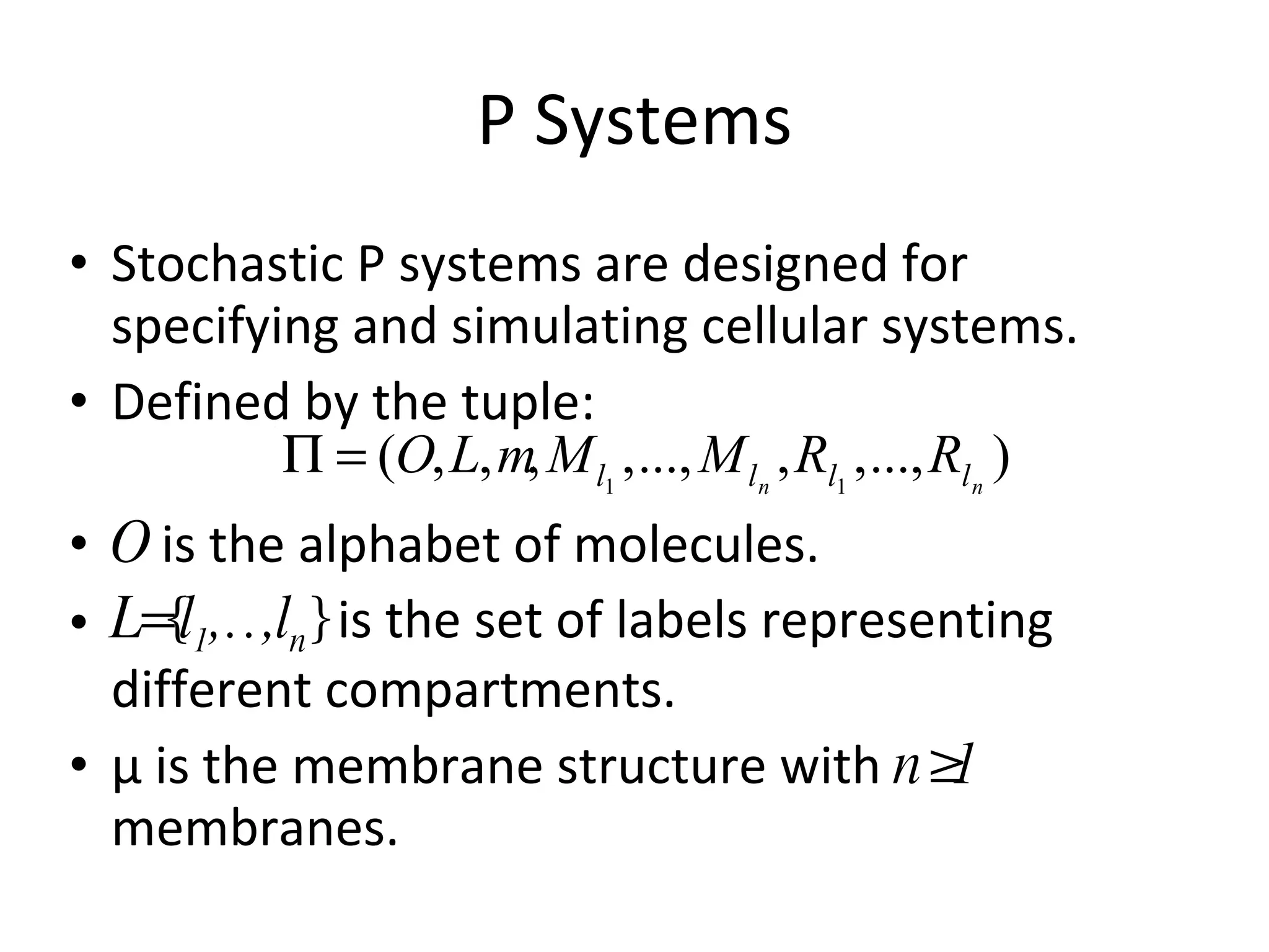 P Systems Stochastic P systems are designed for specifying and simulating cellular systems. Defined by the tuple: O  is the alphabet of molecules. L={l 1 ,…,l n }  is the set of labels representing different compartments. μ is the membrane structure with  n≥1  membranes. 