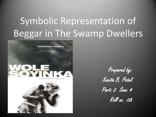 Symbolic Representation of
Beggar in The Swamp Dwellers


                      Prepared by:
                   Kavita B. Patel
                   Part: 2 Sem: 4
                       Roll no. :08
 