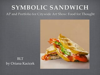 SYMBOLIC SANDWICH
AP and Portfolio for Citywide Art Show: Food for Thought




       BLT
by Oriana Kacicek
 