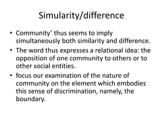 Simularity/difference
• Community’ thus seems to imply
  simultaneously both similarity and difference.
• The word thus ex...