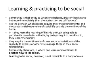 Learning & practicing to be social
• Community is that entity to which one belongs, greater than kinship
  but more immedi...