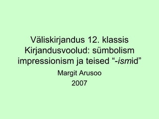 Väliskirjandus 12. klassis Kirjandusvoolud: sümbolism impressionism ja teised “ - ism id” Margit Arusoo 2007 