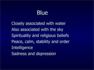 Blue Closely associated with water Also associated with the sky Spirituality and religious beliefs Peace, calm, stability and order Intelligence Sadness and depression 