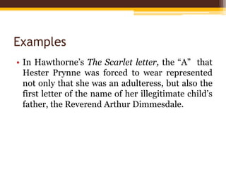 Examples
• In Hawthorne’s The Scarlet letter, the “A” that
  Hester Prynne was forced to wear represented
  not only that she was an adulteress, but also the
  first letter of the name of her illegitimate child’s
  father, the Reverend Arthur Dimmesdale.
 