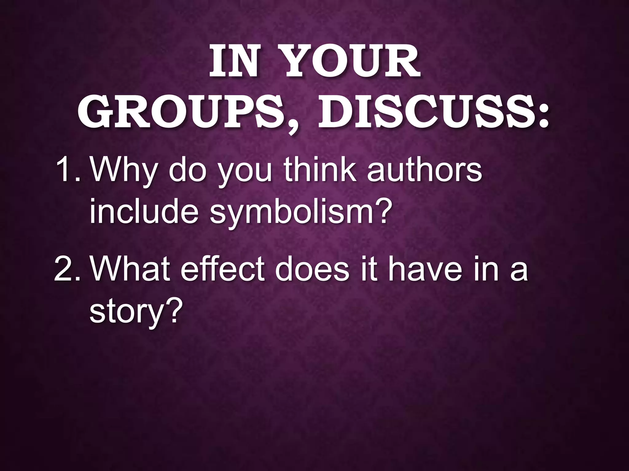 IN YOUR
GROUPS, DISCUSS:
1. Why do you think authors
include symbolism?
2. What effect does it have in a
story?