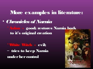 M
ore examples in literature:
• Chronicles of Narnia
* Aslan - good; restores Narnia back
to it’s original creation
*W
hite W
itch - evil;
– tries to keep Narnia
under her control

 