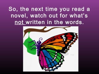 So, the next time you read a
novel, watch out for what’s
not written in the words.

 