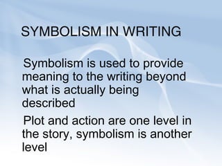 SYMBOLISM IN WRITING
Symbolism is used to provide
meaning to the writing beyond
what is actually being
described
Plot and action are one level in
the story, symbolism is another
level